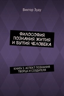 Философия познания жития и бытия человека. Книга 5. Аспект познания творца и создателя