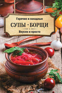 Горячие и холодные супы, борщи. Вкусно и просто