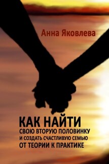 Как найти свою вторую половинку и создать счастливую семью. От теории к практике