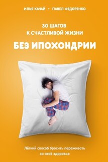 30 шагов к счастливой жизни без ипохондрии. Лёгкий способ бросить переживать за своё здоровье