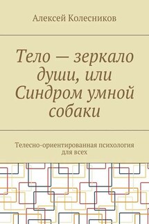 Тело – зеркало души, или Синдром умной собаки. Телесно-ориентированная психология для всех