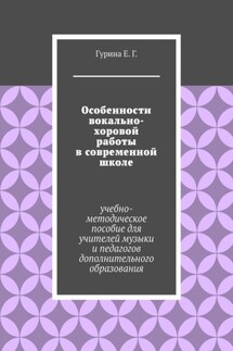 Особенности вокально-хоровой работы в современной школе. Учебно-методическое пособие для учителей музыки и педагогов дополнительного образования