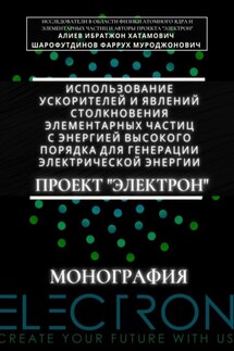 Использование ускорителей и явлений столкновения элементарных частиц с энергией высокого порядка для генерации электрической энергии. Проект «Электрон». Монография