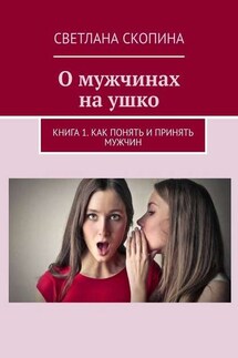 О мужчинах на ушко. Книга 1. Как понять и принять мужчин