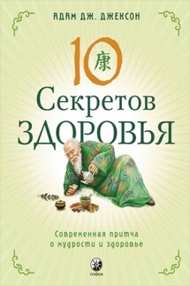 Десять секретов Здоровья. Современная притча о мудрости и здоровье