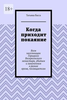 Когда приходит покаяние. Всем насельницам Горицкого Воскресенского монастыря, убитым и замученным в разное время, посвящается
