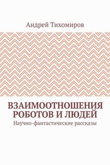 Взаимоотношения роботов и людей. Научно-фантастические рассказы