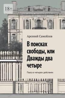 В поисках свободы, или Дважды два четыре. Пьеса в четырех действиях