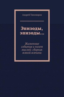 Эпизоды, эпизоды… Жизненные события и полет мыслей: сборник всякой всячины