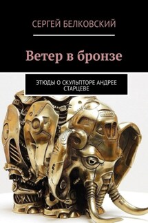 Ветер в бронзе. Этюды о скульпторе Андрее Старцеве