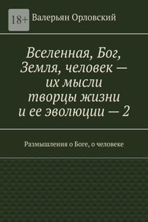 Вселенная, Бог, Земля, человек – их мысли творцы жизни и ее эволюции – 2. Размышления о Боге, о человеке