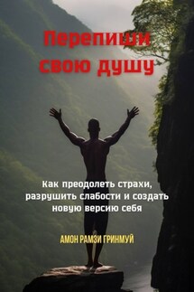 Перепиши свою душу. Как преодолеть страхи, разрушить слабости и создать новую версию себя