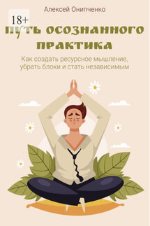 Путь осознанного практика. Как создать ресурсное мышление, убрать блоки и стать независимым