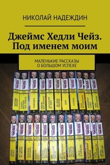 Джеймс Хедли Чейз. Под именем моим. Маленькие рассказы о большом успехе