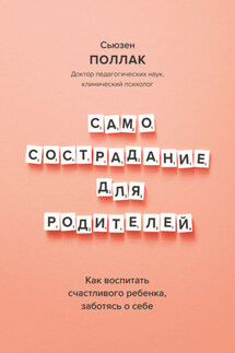 Самосострадание для родителей. Как воспитать счастливого ребенка, заботясь о себе