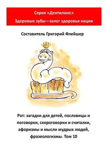 Рот: загадки для детей, пословицы и поговорки, скороговорки и считалки, афоризмы и мысли мудрых людей, фразеологизмы. Том 10. Серия «Дентилюкс». Здоровые зубы – залог здоровья нации