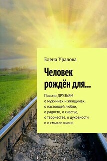 Человек рождён для… Письмо ДРУЗЬЯМ о мужчинах и женщинах, о настоящей любви, о радости, о счастье, о творчестве, о духовности и о смысле жизни