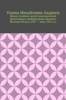 Время созидать: вклад комсомольской организации в модернизацию Дальнего Востока России (1927 – июнь 1941 гг.)