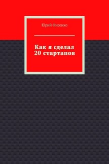 Как я сделал 20 стартапов. Книга для тех, кто хочет избежать собственных ошибок в бизнесе