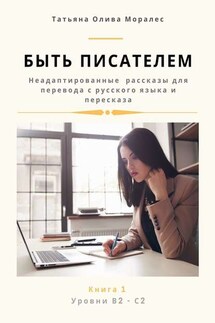 Быть писателем. Неадаптированные рассказы для перевода с русского языка и пересказа. Уровни В2—С2. Книга 1