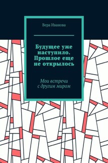 Будущее уже наступило. Прошлое еще не открылось. Мои встречи с другим миром