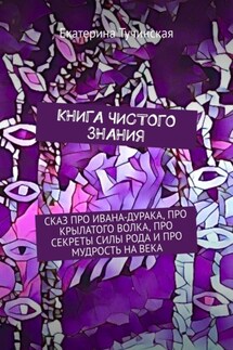 Книга чистого знания. Сказ про Ивана-дурака, крылатого волка, про секреты силы рода и про мудрость на века