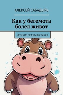 Как у бегемота болел живот. Детские сказки в стихах