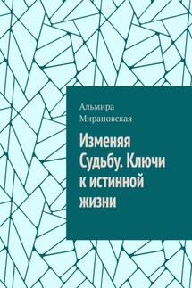Изменяя судьбу. Ключи к истинной жизни