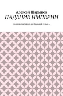 Падение Империи. Хроника последних дней царской семьи…