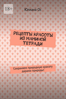Рецепты красоты из маминой тетради. Сохраняем природную красоту дарами природы!
