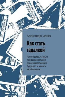 Как стать гадалкой. Руководство. Станьте профессиональной предсказательницей будущего и начните зарабатывать.