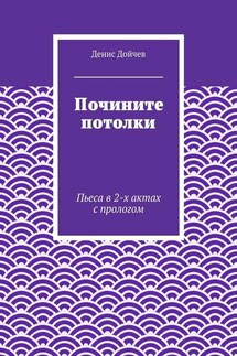 Почините потолки. Пьеса в 2-х актах с прологом