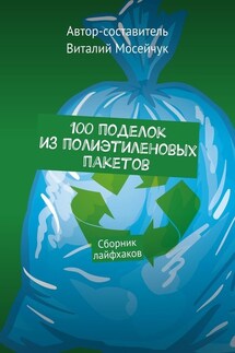 100 поделок из полиэтиленовых пакетов. Сборник лайфхаков