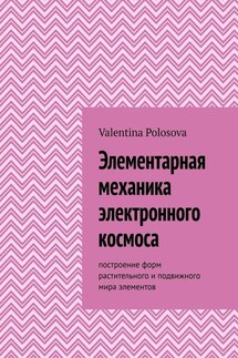 Элементарная механика электронного космоса. Построение форм растительного и подвижного мира элементов