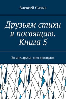 Друзьям стихи я посвящаю. Книга 5. Во мне, друзья, поэт проснулся.