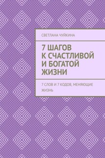 7 шагов к сЧАСтливой и БОГатой жизни. 7 слов и 7 кодов, меняющие жизнь