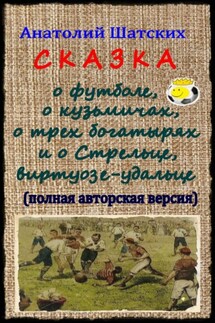 Сказка о футболе, о кузьмичах, о трех богатырях и о Стрельце, виртуозе-удальце