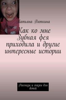 Как ко мне Зубная фея приходила и другие интересные истории. Рассказы и сказки для детей