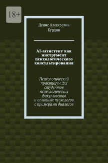 AI-ассистент как инструмент психологического консультирования. Психологический практикум для студентов психологических факультетов и опытных психологов с примерами диалогов