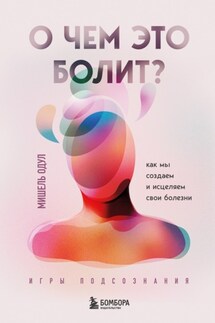 О чем это болит? Как мы создаем и исцеляем свои болезни