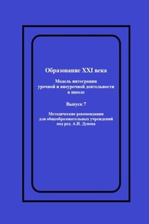 Образование XXI века: Модель интеграции урочной и внеурочной деятельности в школе. Методические рекомендации для общеобразовательных учреждений под ред. А.И. Дунева