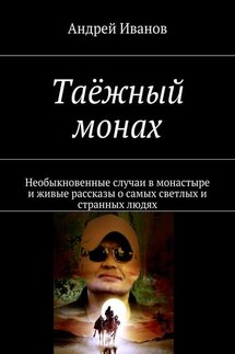 Таёжный монах. Необыкновенные случаи в монастыре и живые рассказы о самых светлых и странных людях