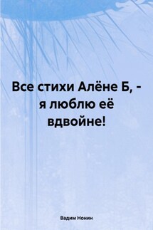 Все стихи Алёне Б, – я люблю её вдвойне!