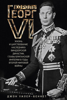 Король Георг VI. Жизнь и царствование наследника Виндзорской династии, главы Британской империи в годы Второй мировой войны