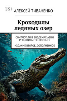 Крокодилы ледяных озер. Обитают ли в водоемах Азии реликтовые животные? Издание второе, дополненное